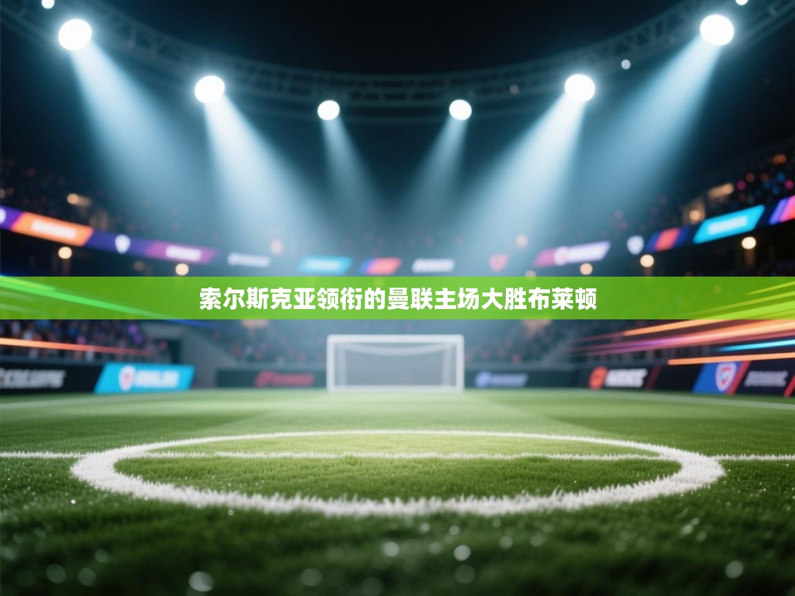 索尔斯克亚领衔的曼联主场大胜布莱顿  第2张